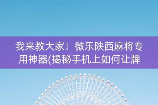 我来教大家！微乐陕西麻将专用神器(揭秘手机上如何让牌变好)