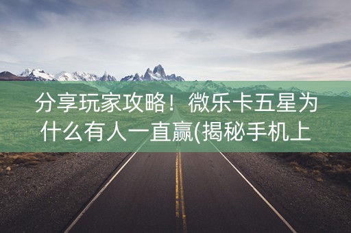 分享玩家攻略！微乐卡五星为什么有人一直赢(揭秘手机上确实有猫腻)
