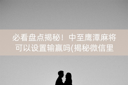 必看盘点揭秘！中至鹰潭麻将可以设置输赢吗(揭秘微信里胜率到哪调)