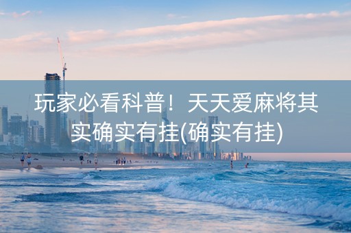 玩家必看科普！天天爱麻将其实确实有挂(确实有挂)