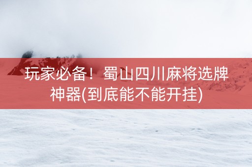 玩家必备！蜀山四川麻将选牌神器(到底能不能开挂)