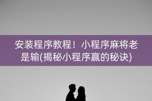 安装程序教程！小程序麻将老是输(揭秘小程序赢的秘诀)
