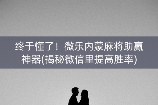 终于懂了！微乐内蒙麻将助赢神器(揭秘微信里提高胜率)