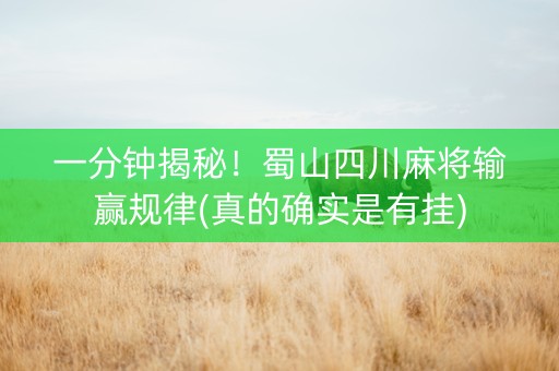 一分钟揭秘！蜀山四川麻将输赢规律(真的确实是有挂)