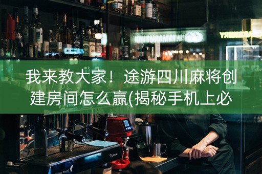 我来教大家！途游四川麻将创建房间怎么赢(揭秘手机上必备神器)