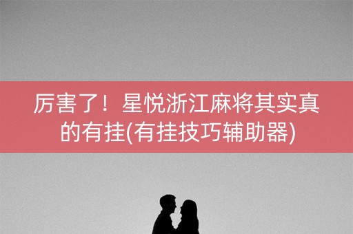 厉害了！星悦浙江麻将其实真的有挂(有挂技巧辅助器)