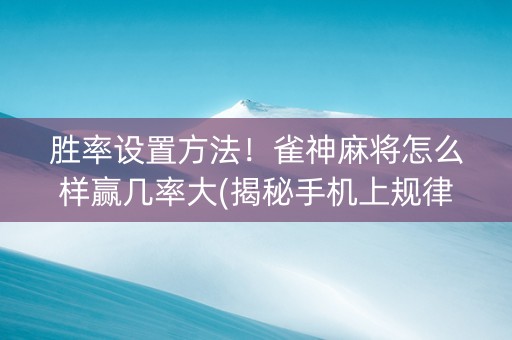 胜率设置方法！雀神麻将怎么样赢几率大(揭秘手机上规律攻略)
