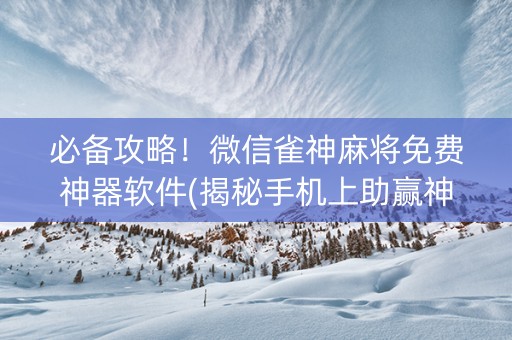 必备攻略！微信雀神麻将免费神器软件(揭秘手机上助赢神器)