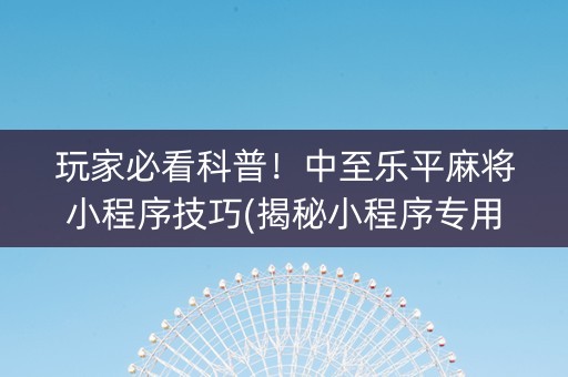 玩家必看科普！中至乐平麻将小程序技巧(揭秘小程序专用神器下载)