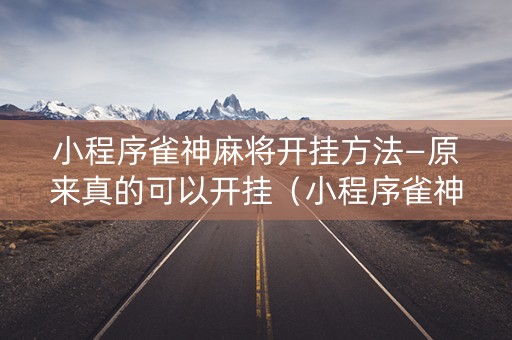 小程序雀神麻将开挂方法—原来真的可以开挂（小程序雀神麻将普通挂）