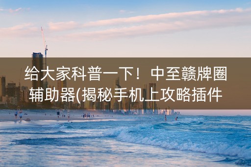 给大家科普一下！中至赣牌圈辅助器(揭秘手机上攻略插件)