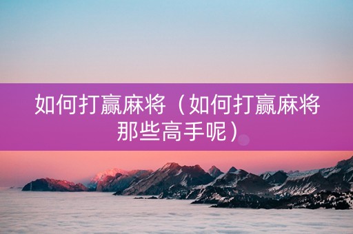 如何打赢麻将（如何打赢麻将那些高手呢）