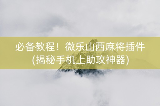必备教程！微乐山西麻将插件(揭秘手机上助攻神器)