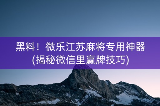 黑料！微乐江苏麻将专用神器(揭秘微信里赢牌技巧)