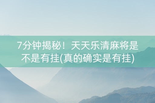 7分钟揭秘！天天乐清麻将是不是有挂(真的确实是有挂)