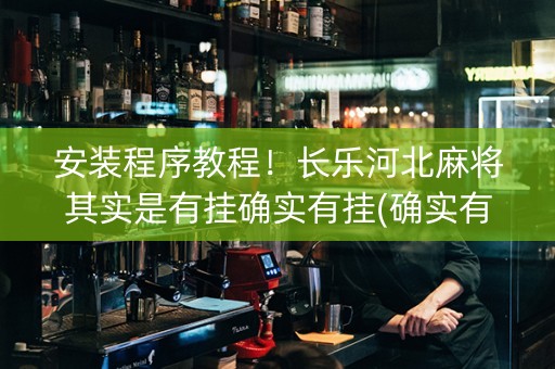 安装程序教程！长乐河北麻将其实是有挂确实有挂(确实有挂)
