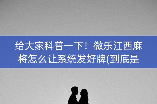 给大家科普一下！微乐江西麻将怎么让系统发好牌(到底是不是有挂)