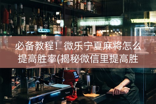 必备教程！微乐宁夏麻将怎么提高胜率(揭秘微信里提高胜率)