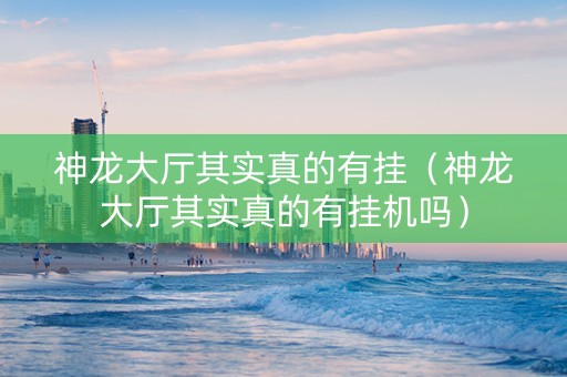 神龙大厅其实真的有挂（神龙大厅其实真的有挂机吗）