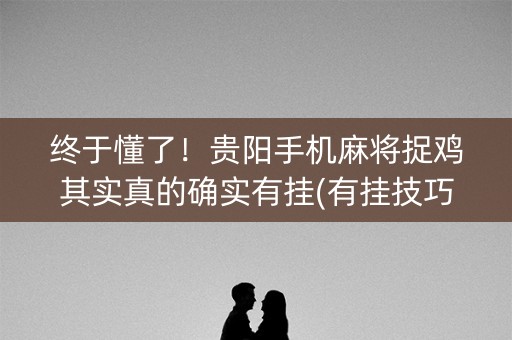 终于懂了！贵阳手机麻将捉鸡其实真的确实有挂(有挂技巧辅助器)