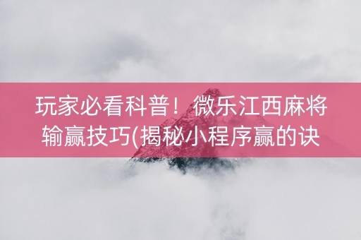 玩家必看科普！微乐江西麻将输赢技巧(揭秘小程序赢的诀窍)