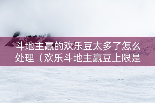 斗地主赢的欢乐豆太多了怎么处理（欢乐斗地主赢豆上限是多少怎么回事）