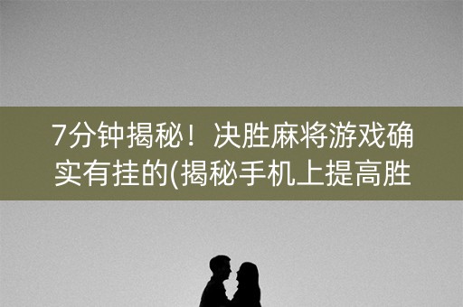7分钟揭秘！决胜麻将游戏确实有挂的(揭秘手机上提高胜率)