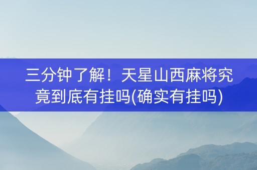 三分钟了解！天星山西麻将究竟到底有挂吗(确实有挂吗)