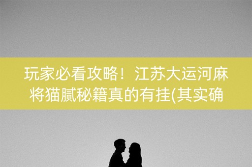 玩家必看攻略！江苏大运河麻将猫腻秘籍真的有挂(其实确实有挂)