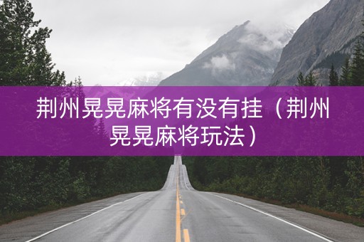 荆州晃晃麻将有没有挂（荆州晃晃麻将玩法）