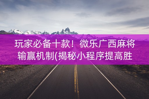 玩家必备十款！微乐广西麻将输赢机制(揭秘小程序提高胜率)