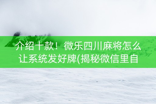 介绍十款！微乐四川麻将怎么让系统发好牌(揭秘微信里自建房怎么赢)