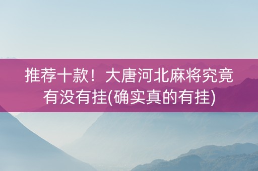 推荐十款！大唐河北麻将究竟有没有挂(确实真的有挂)