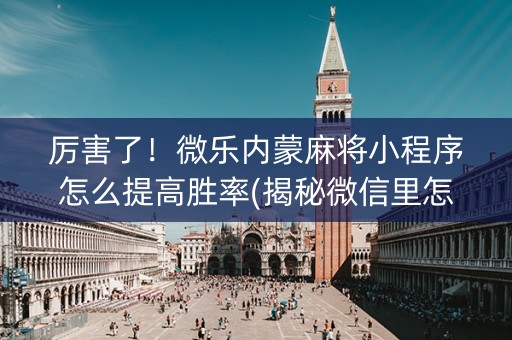 厉害了！微乐内蒙麻将小程序怎么提高胜率(揭秘微信里怎么容易赢)