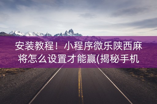 安装教程！小程序微乐陕西麻将怎么设置才能赢(揭秘手机上怎么容易赢)