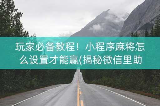 玩家必备教程！小程序麻将怎么设置才能赢(揭秘微信里助攻神器)
