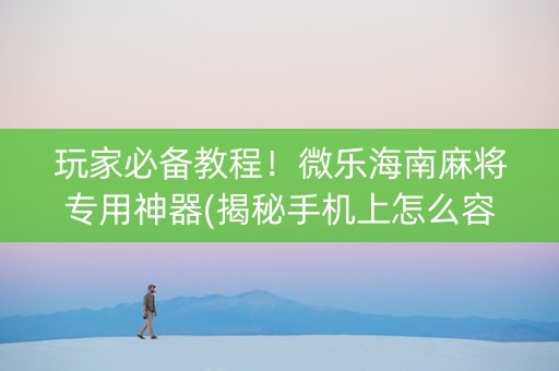 玩家必备教程！微乐海南麻将专用神器(揭秘手机上怎么容易赢)