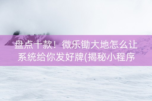 盘点十款！微乐锄大地怎么让系统给你发好牌(揭秘小程序最新神器下载)