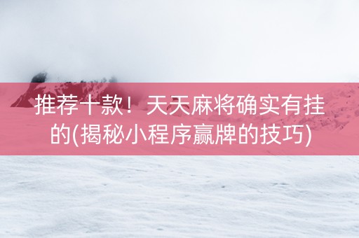 推荐十款！天天麻将确实有挂的(揭秘小程序赢牌的技巧)
