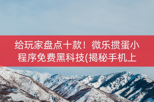 给玩家盘点十款！微乐掼蛋小程序免费黑科技(揭秘手机上系统发好牌)