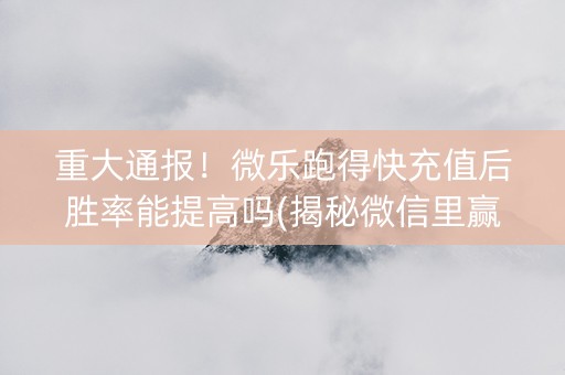 重大通报！微乐跑得快充值后胜率能提高吗(揭秘微信里赢牌的技巧)