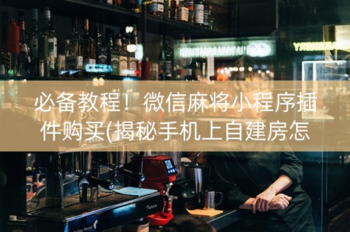必备教程！微信麻将小程序插件购买(揭秘手机上自建房怎么赢)