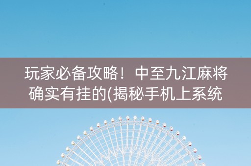 玩家必备攻略！中至九江麻将确实有挂的(揭秘手机上系统发好牌)