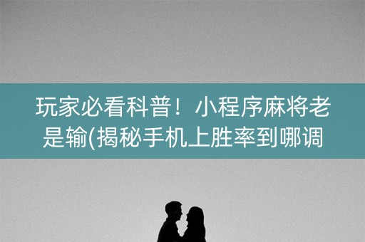 玩家必看科普！小程序麻将老是输(揭秘手机上胜率到哪调)