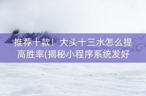 推荐十款！大头十三水怎么提高胜率(揭秘小程序系统发好牌)