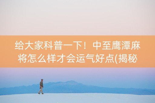 给大家科普一下！中至鹰潭麻将怎么样才会运气好点(揭秘手机上最新神器下载)
