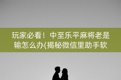 玩家必看！中至乐平麻将老是输怎么办(揭秘微信里助手软件)