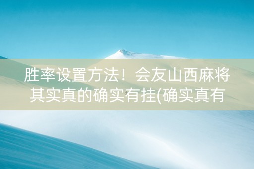 胜率设置方法！会友山西麻将其实真的确实有挂(确实真有挂)