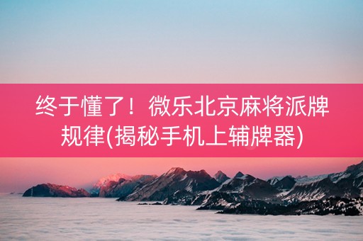 终于懂了！微乐北京麻将派牌规律(揭秘手机上辅牌器)