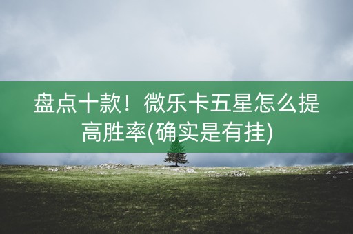 盘点十款！微乐卡五星怎么提高胜率(确实是有挂)